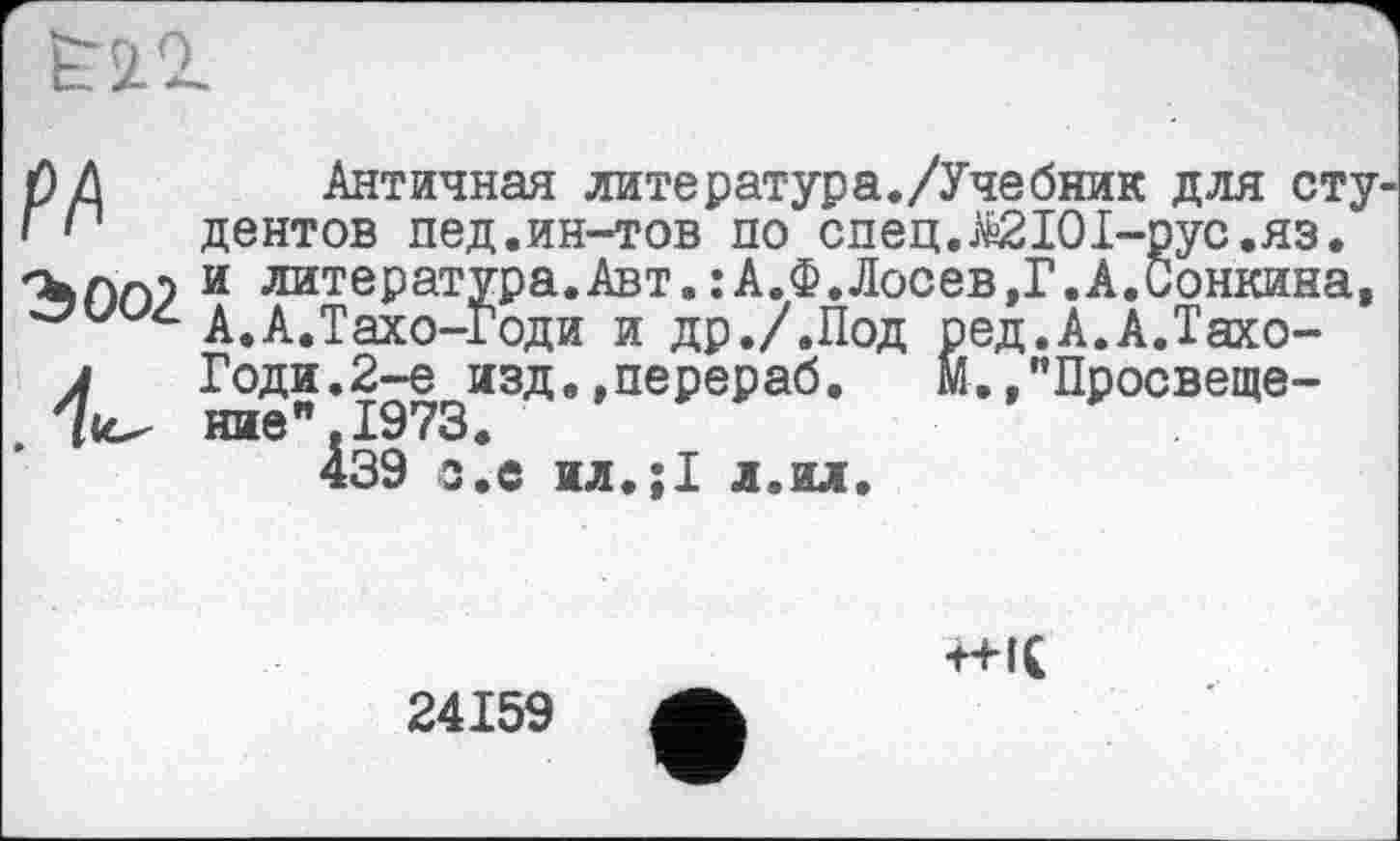 ﻿рД Античная литератур а./Учебник для сту і і дентов пед.ин-тов по спец.^ІОІ-рус.яз.
и литература.Авт.:А.Ф.Лосев,Г.А.Сонкина,
А.А.Тахо-Годи и др ./.Под ред.А.А.Тахо-
J	Годи.2-е изд.»перераб. М.,"Просвеще-
7«^ нив".1973.
439 с.е ил.;1 л.ил.
24159
■ЖС